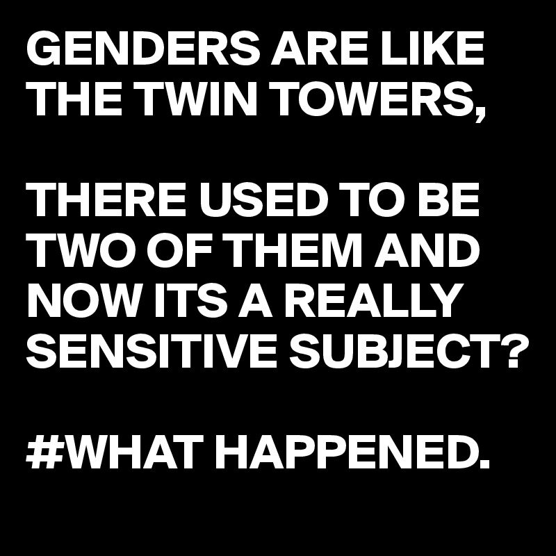 GENDERS ARE LIKE THE TWIN TOWERS,

THERE USED TO BE TWO OF THEM AND NOW ITS A REALLY SENSITIVE SUBJECT? 

#WHAT HAPPENED.