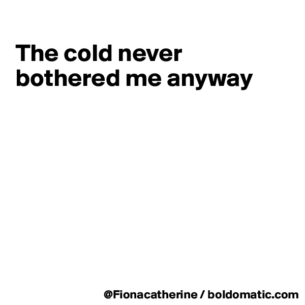 
The cold never bothered me anyway







