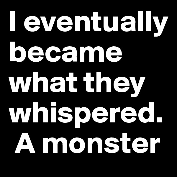I eventually became what they whispered. 
 A monster 