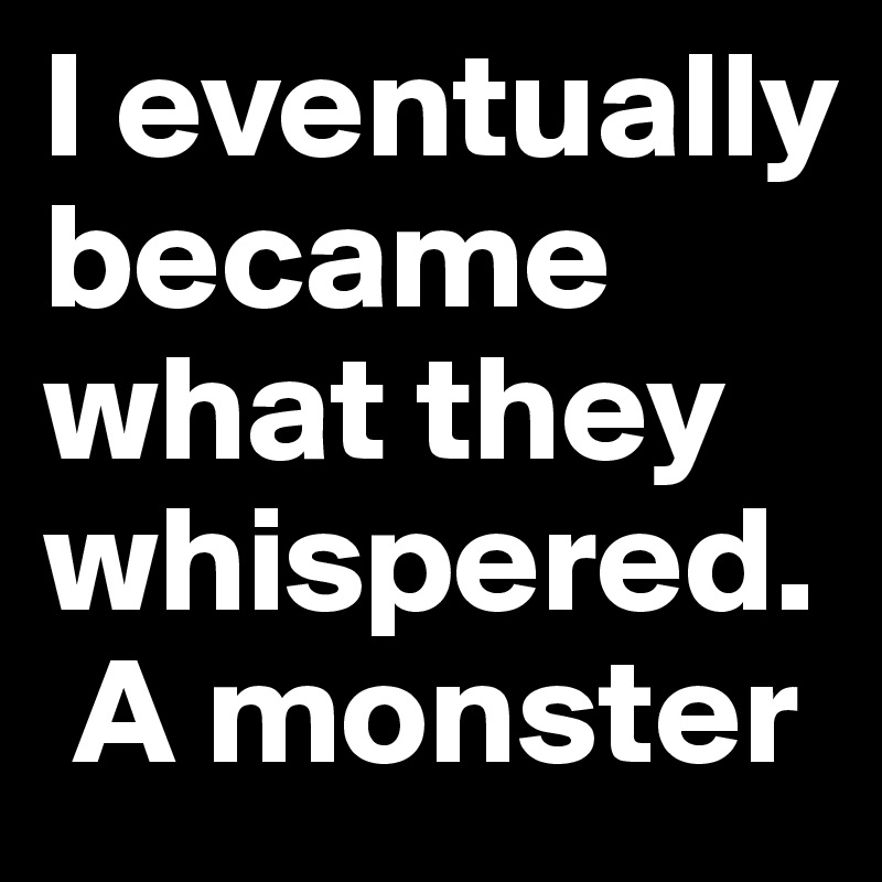I eventually became what they whispered. 
 A monster 