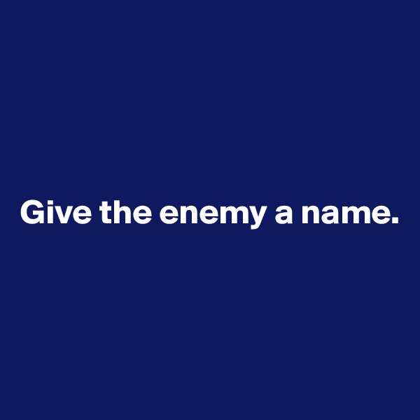 




Give the enemy a name. 



