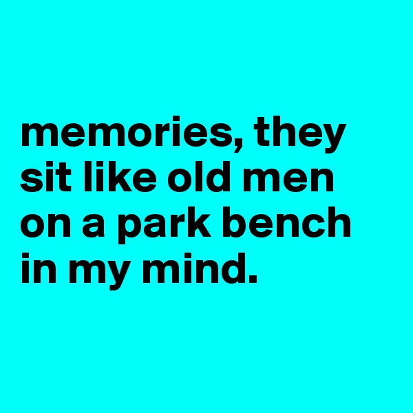

memories, they sit like old men on a park bench in my mind. 


