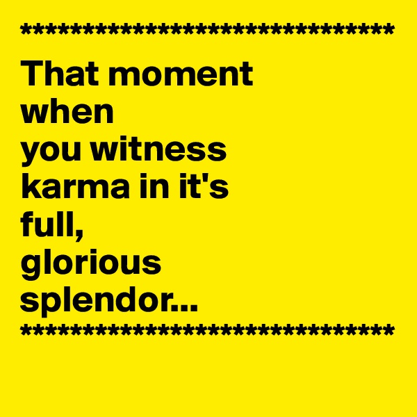 ******************************
That moment 
when 
you witness 
karma in it's 
full, 
glorious 
splendor...
******************************
