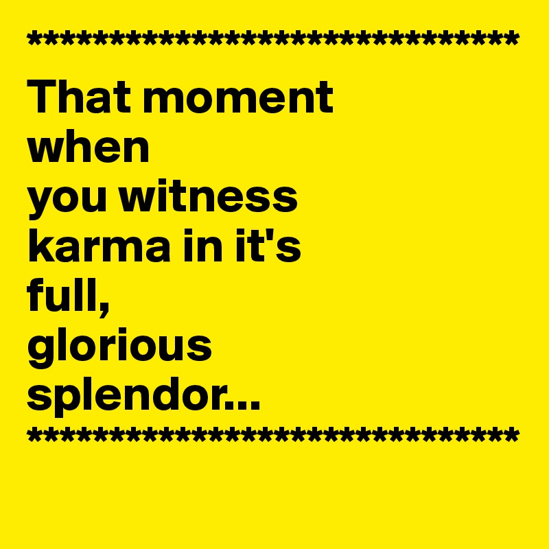 ******************************
That moment 
when 
you witness 
karma in it's 
full, 
glorious 
splendor...
******************************