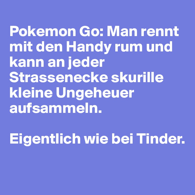 
Pokemon Go: Man rennt mit den Handy rum und kann an jeder Strassenecke skurille kleine Ungeheuer aufsammeln.

Eigentlich wie bei Tinder.

