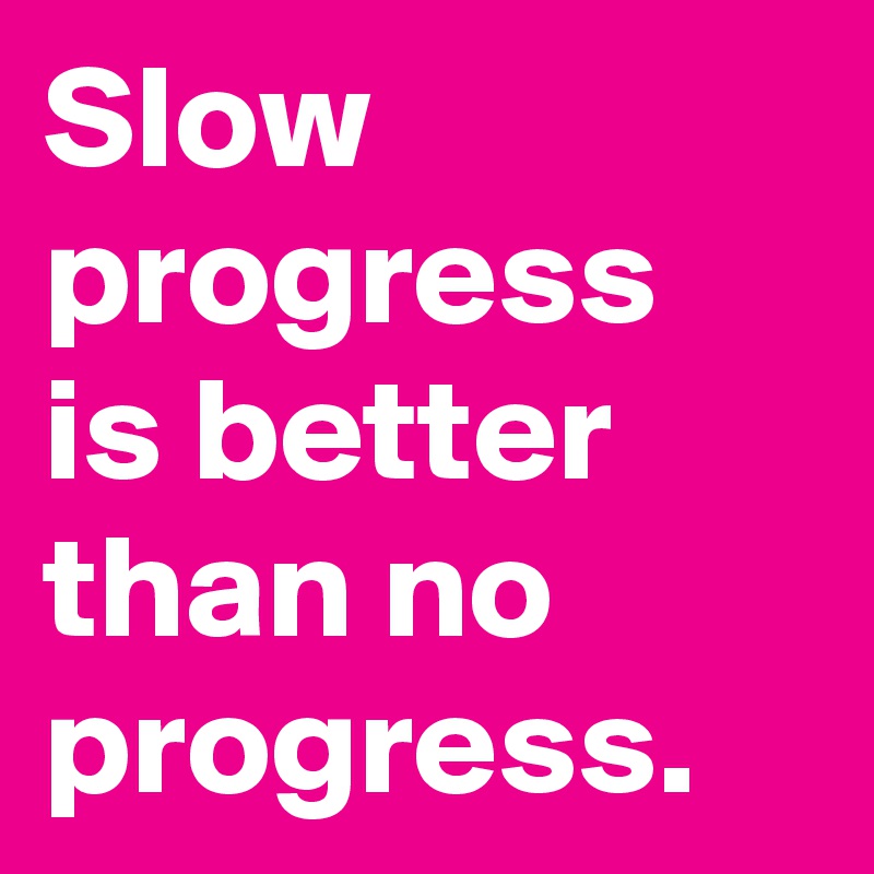 Slow progress is better than no progress.
