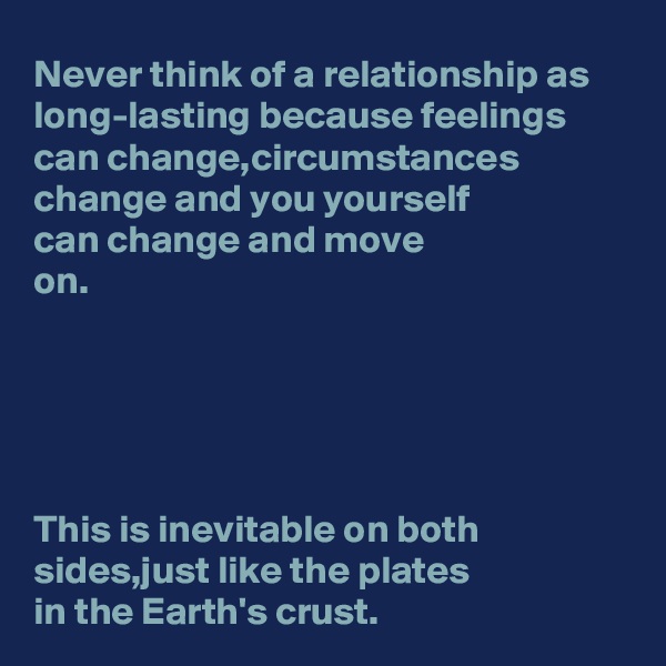Never think of a relationship as long-lasting because feelings can change,circumstances change and you yourself 
can change and move 
on.





This is inevitable on both sides,just like the plates 
in the Earth's crust.