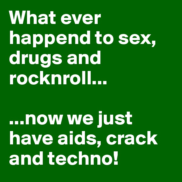 What ever happend to sex, drugs and rocknroll...

...now we just have aids, crack and techno! 