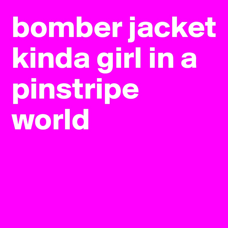 bomber jacket kinda girl in a pinstripe world

