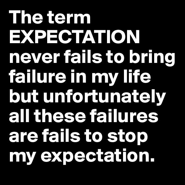 The term EXPECTATION never fails to bring failure in my life but unfortunately all these failures are fails to stop my expectation.