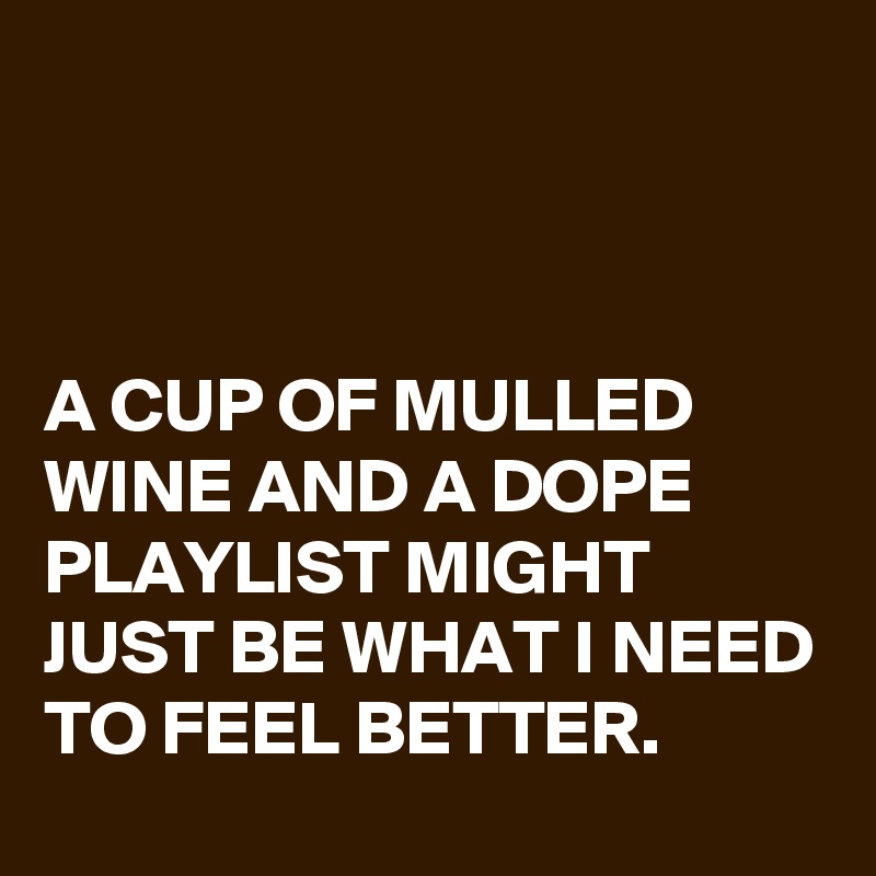 



A CUP OF MULLED WINE AND A DOPE PLAYLIST MIGHT JUST BE WHAT I NEED TO FEEL BETTER.