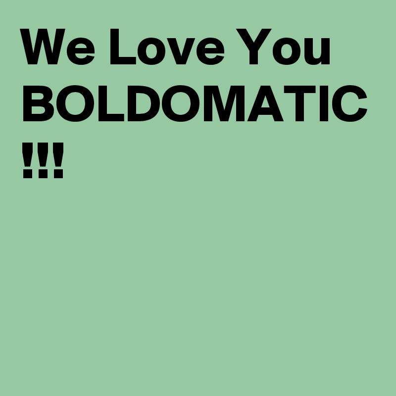 We Love You BOLDOMATIC !!!