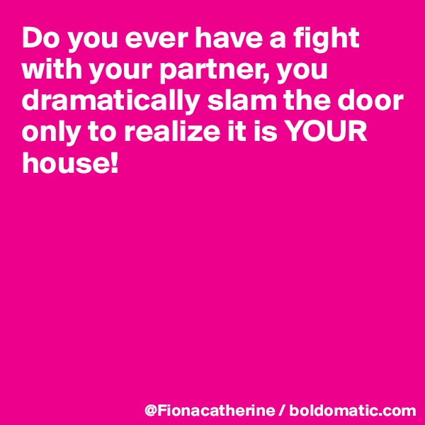 Do you ever have a fight with your partner, you dramatically slam the door
only to realize it is YOUR 
house!






