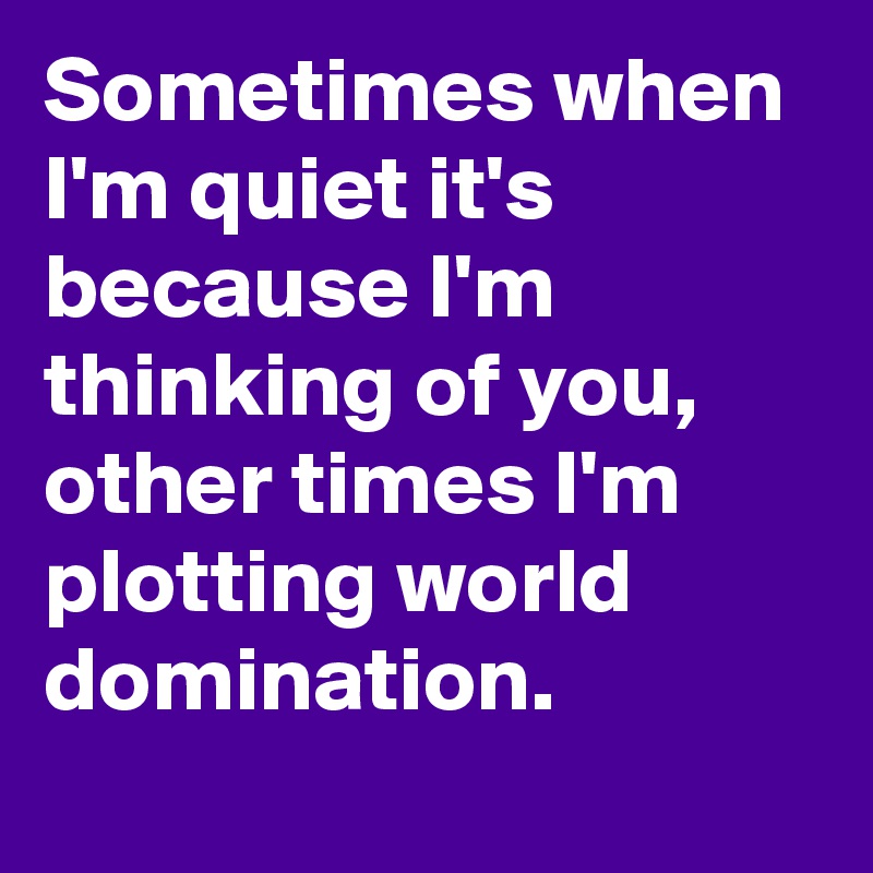 Sometimes when I'm quiet it's because I'm thinking of you, other times I'm plotting world domination.
