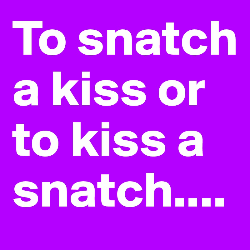 To snatch a kiss or to kiss a snatch....