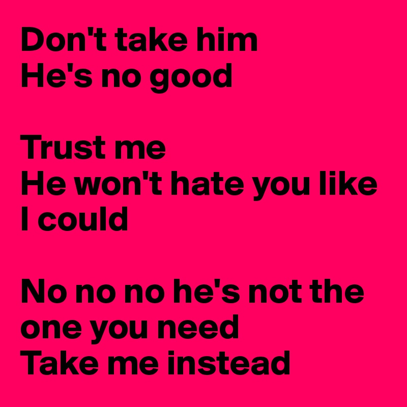 Don't take him
He's no good

Trust me
He won't hate you like I could

No no no he's not the one you need
Take me instead