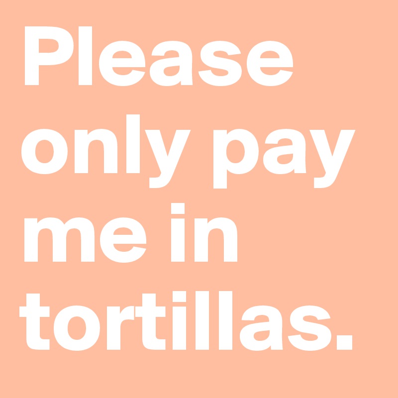 Please only pay me in tortillas. 