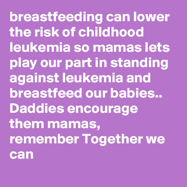 breastfeeding can lower the risk of childhood leukemia so mamas lets play our part in standing against leukemia and breastfeed our babies.. Daddies encourage them mamas, remember Together we can 
