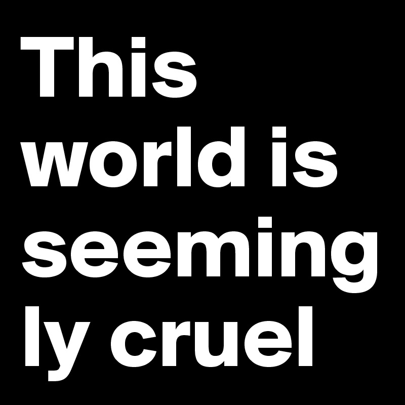 This world is seemingly cruel 