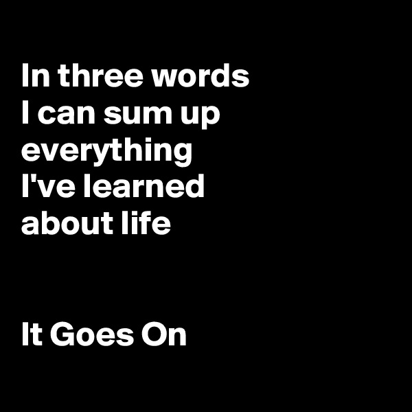 
In three words
I can sum up everything
I've learned 
about life


It Goes On
