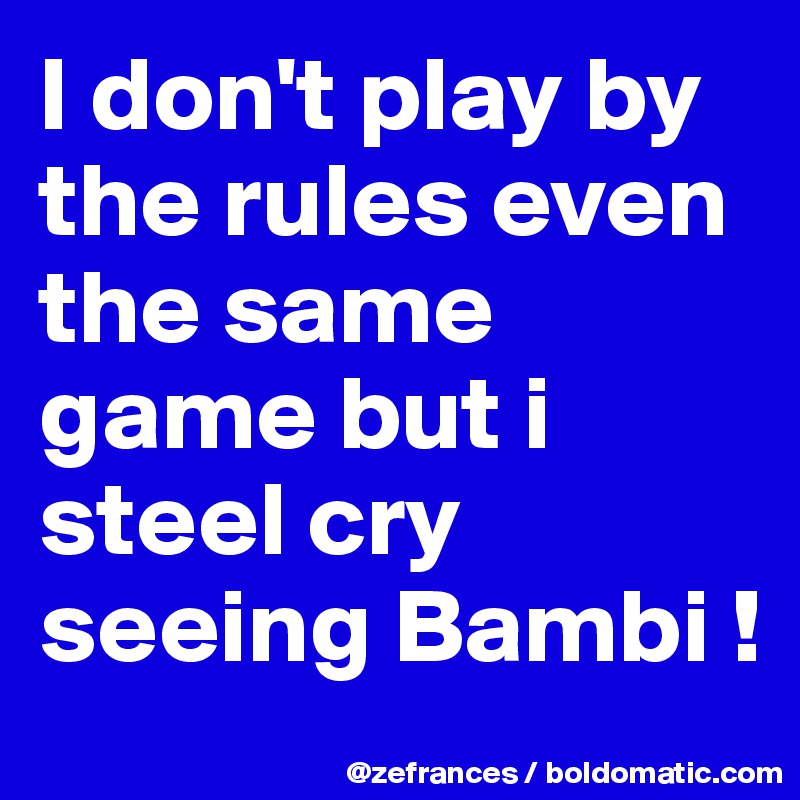 I don't play by the rules even the same game but i steel cry seeing Bambi !