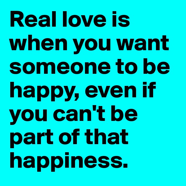 Real love is when you want someone to be happy, even if you can't be part of that happiness.