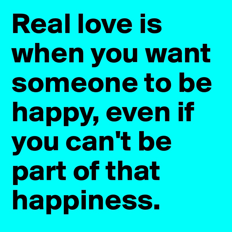 Real love is when you want someone to be happy, even if you can't be part of that happiness.