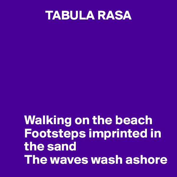               TABULA RASA







      Walking on the beach
      Footsteps imprinted in 
      the sand
      The waves wash ashore