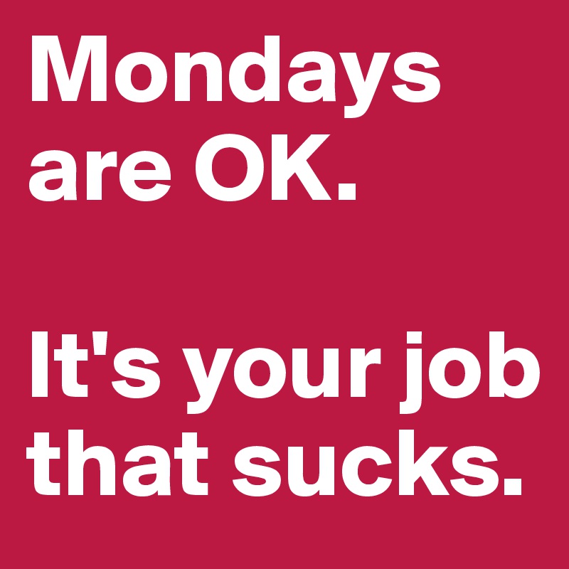 Mondays are OK. 

It's your job that sucks.