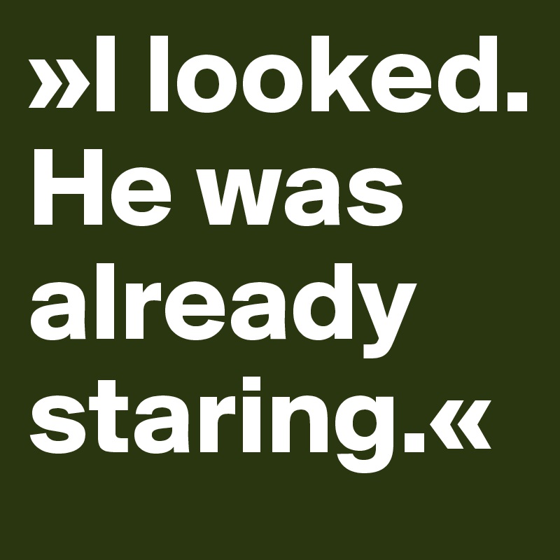 »I looked. He was already staring.«