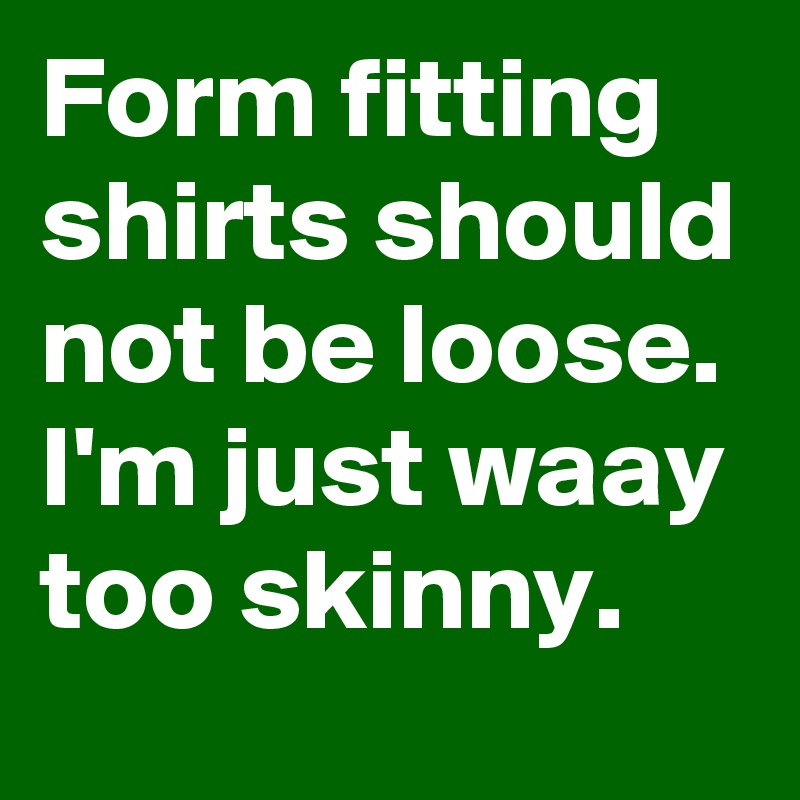 Form fitting shirts should not be loose. I'm just waay too skinny.