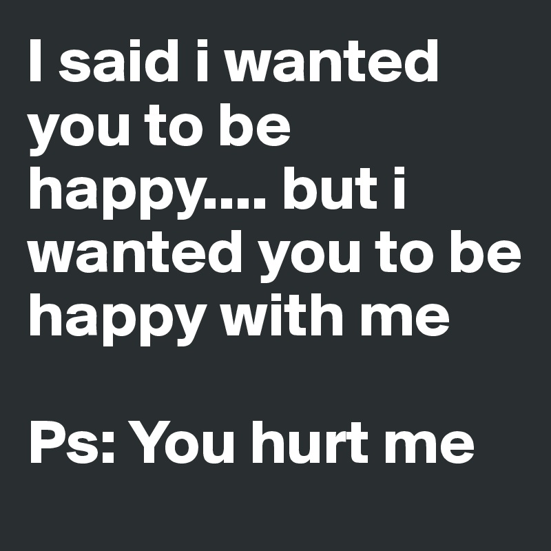 I said i wanted you to be happy.... but i wanted you to be happy with me

Ps: You hurt me