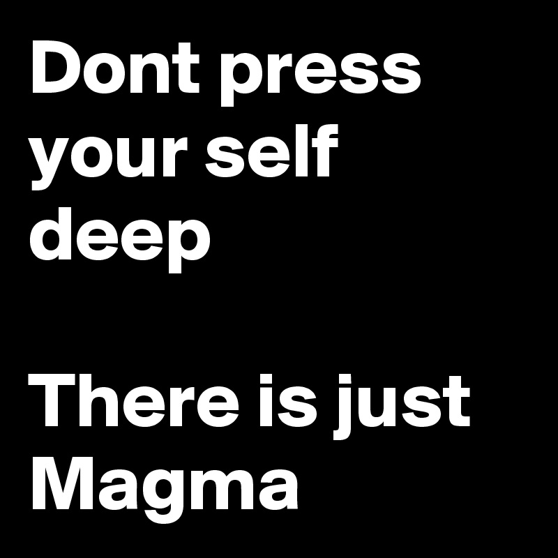 Dont press your self deep

There is just Magma