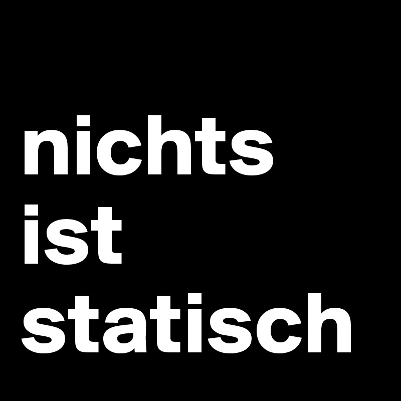 
nichts ist
statisch