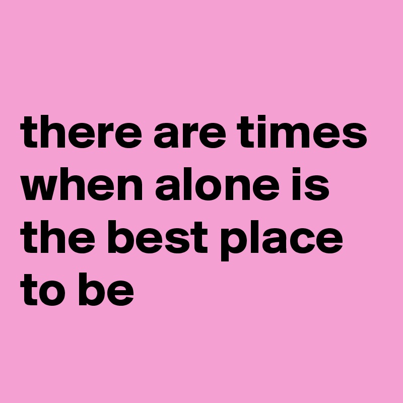 
there are times when alone is the best place to be
