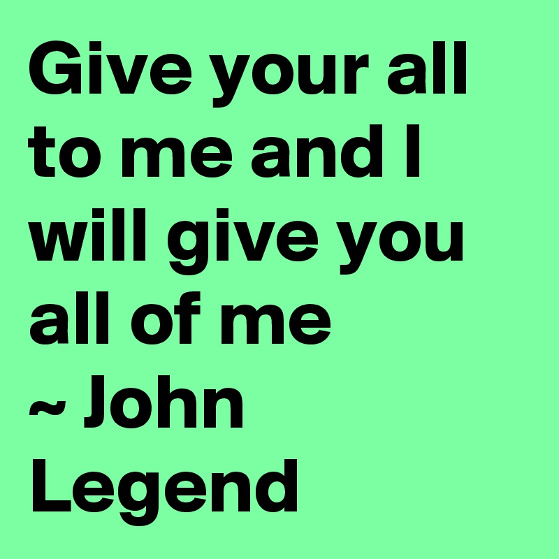 Give Your All To Me And I Will Give You All Of Me John Legend Post By Sarah657 On Boldomatic