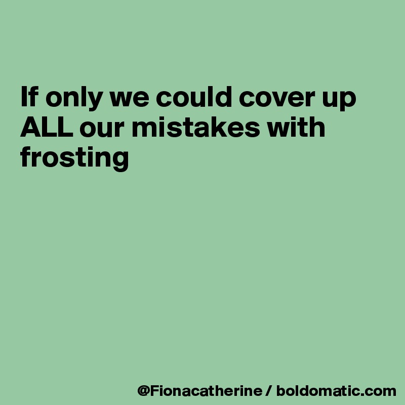

If only we could cover up
ALL our mistakes with
frosting







