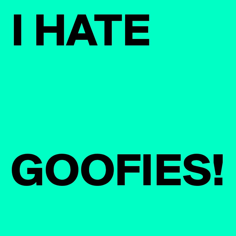 I HATE 


GOOFIES!