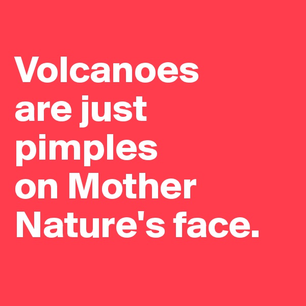 
Volcanoes
are just pimples 
on Mother Nature's face. 

