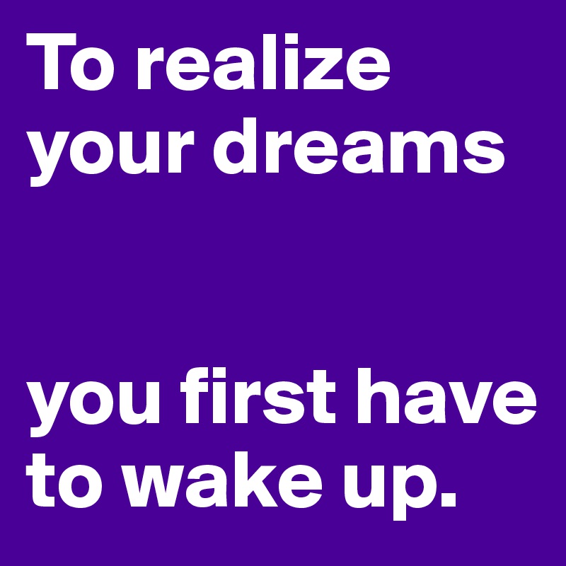 To realize your dreams


you first have to wake up.