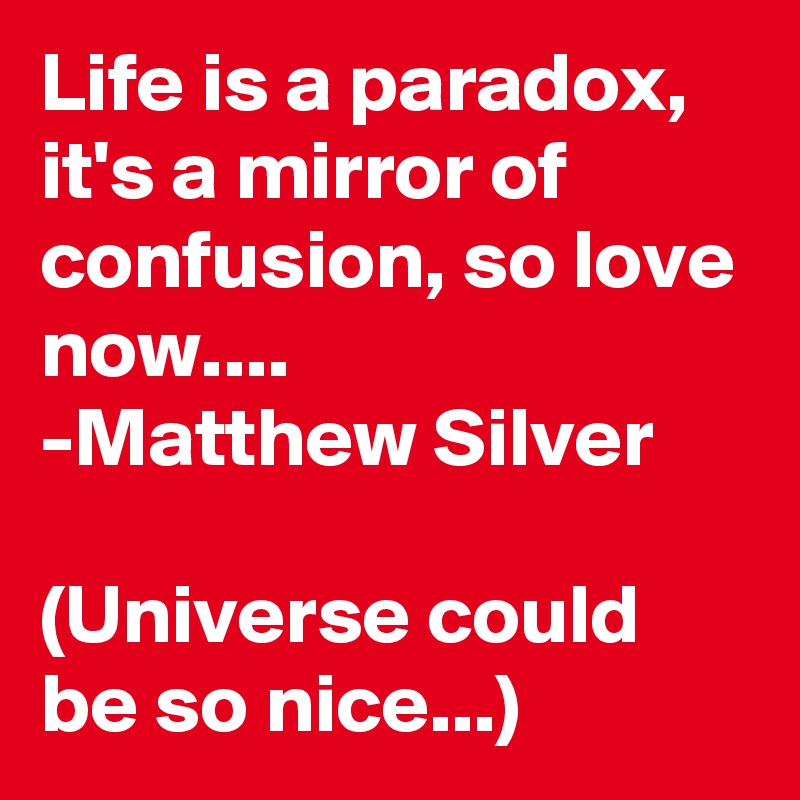 Life is a paradox, it's a mirror of confusion, so love now....
-Matthew Silver

(Universe could be so nice...)