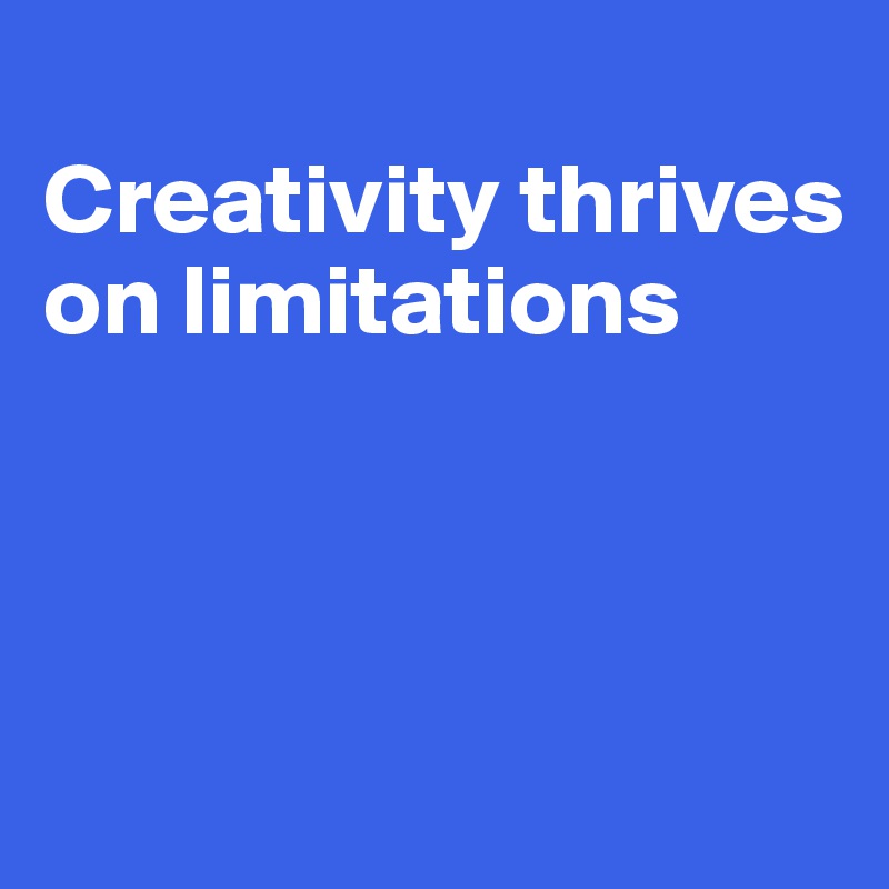 
Creativity thrives on limitations



