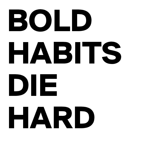 BOLD
HABITS
DIE
HARD