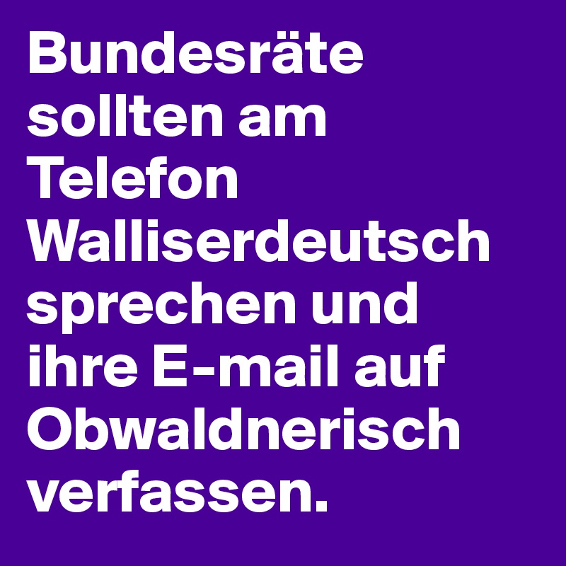 Bundesräte sollten am Telefon Walliserdeutsch sprechen und ihre E-mail auf Obwaldnerisch verfassen. 