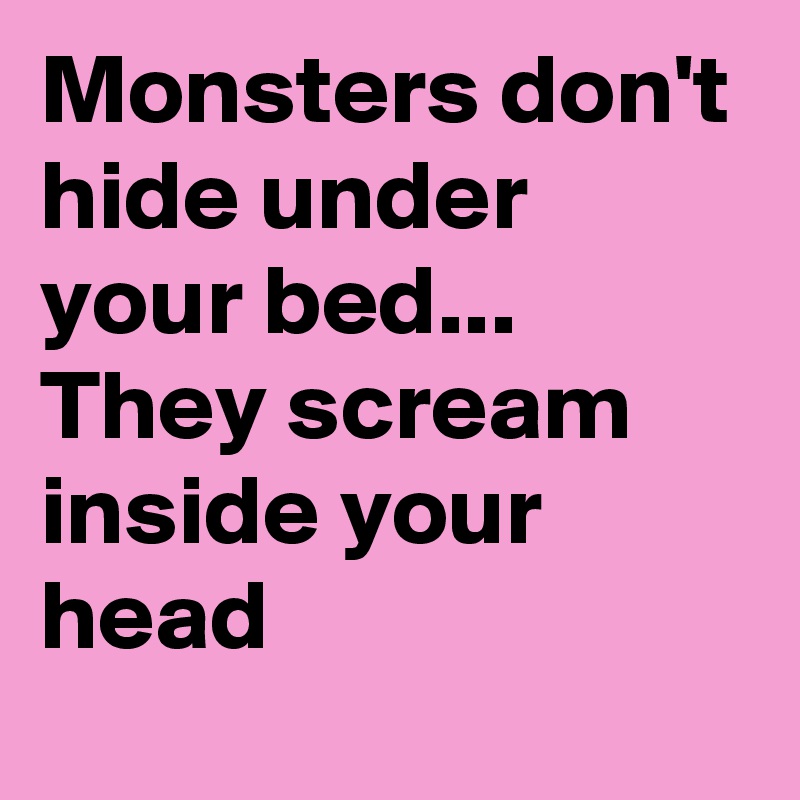 Monsters don't hide under your bed...
They scream inside your head