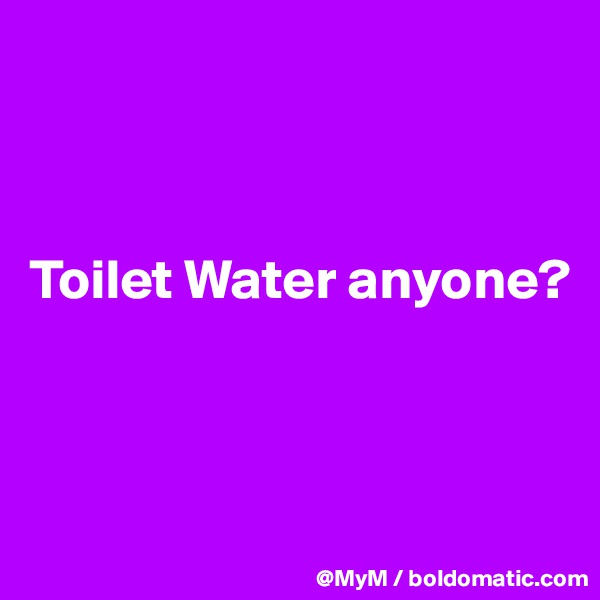 



Toilet Water anyone? 



