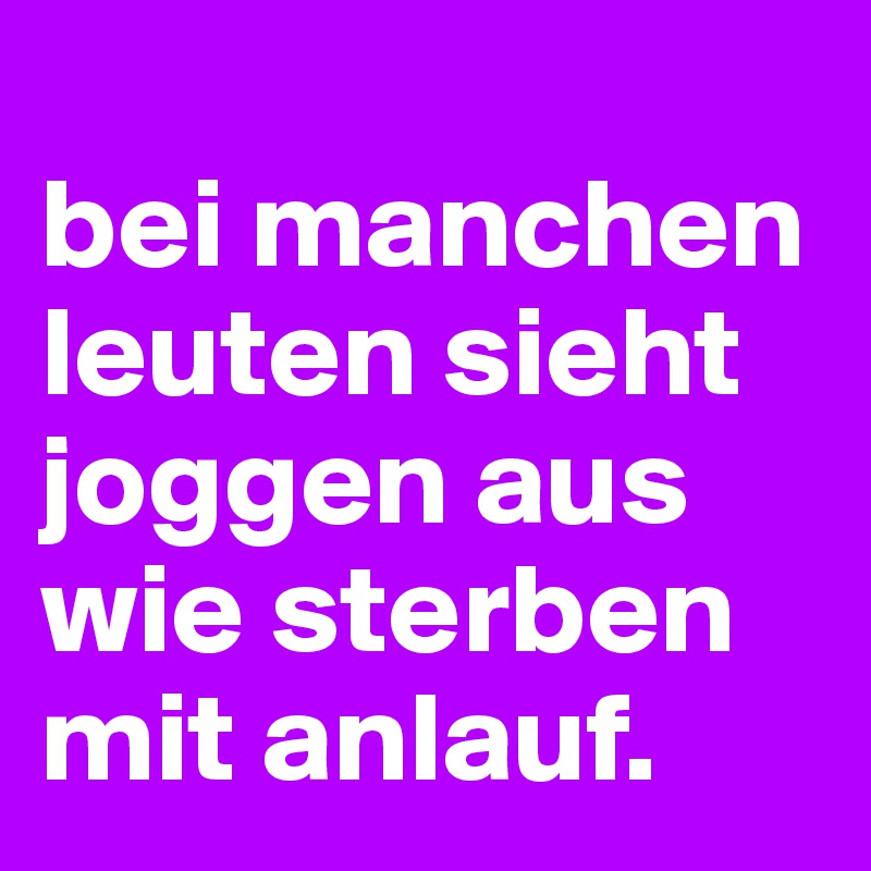 
bei manchen leuten sieht joggen aus wie sterben mit anlauf.