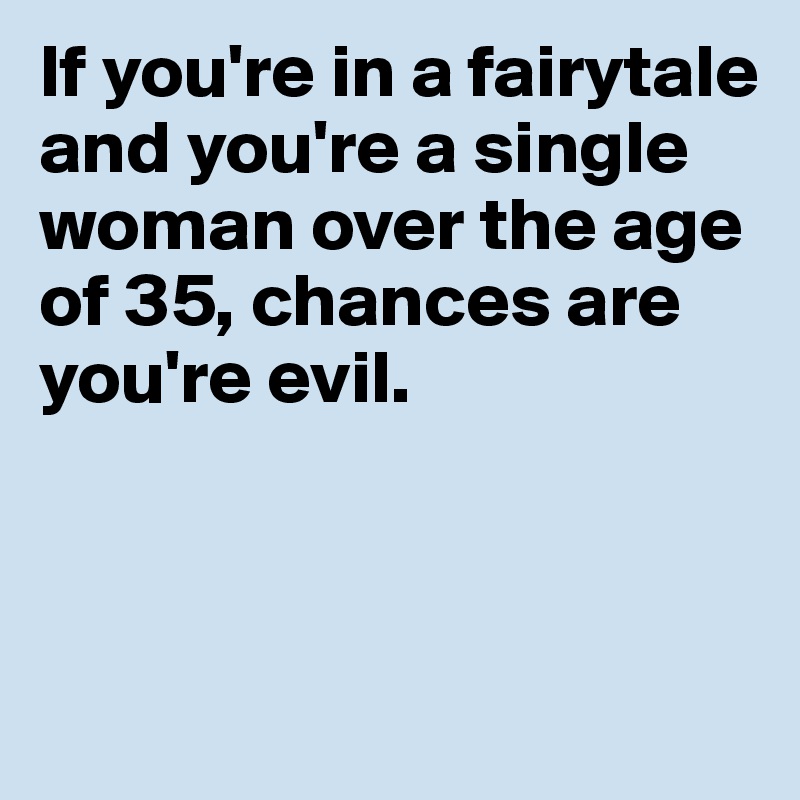 If you're in a fairytale and you're a single woman over the age of 35, chances are you're evil.



