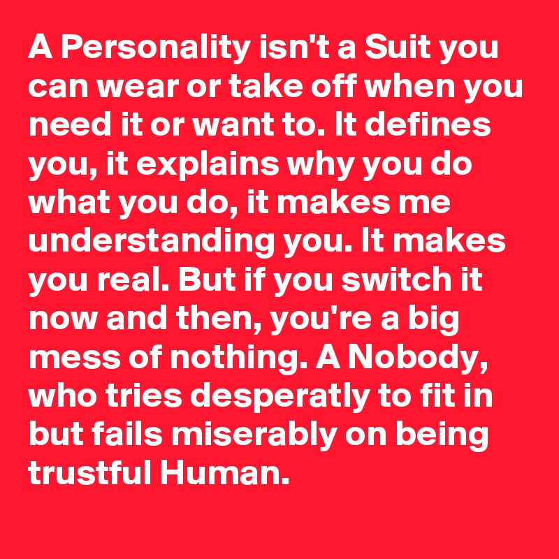 A Personality isn't a Suit you can wear or take off when you need it or want to. It defines you, it explains why you do what you do, it makes me understanding you. It makes you real. But if you switch it now and then, you're a big mess of nothing. A Nobody, who tries desperatly to fit in but fails miserably on being trustful Human.