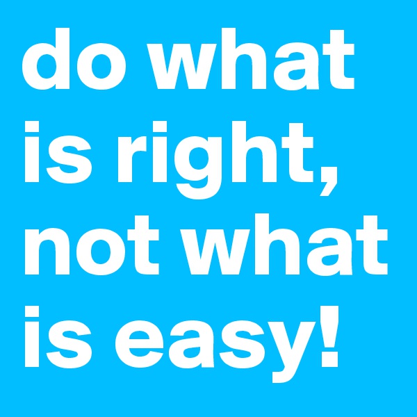 do what is right, not what is easy! 
